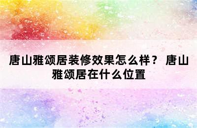 唐山雅颂居装修效果怎么样？ 唐山雅颂居在什么位置